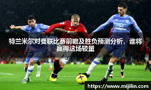 特兰米尔对曼联比赛前瞻及胜负预测分析，谁将赢得这场较量